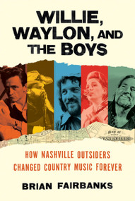 Willie, Waylon, and the Boys (How Nashville Outsiders Changed Country Music Forever) by Brian Fairbanks, 9780306831089