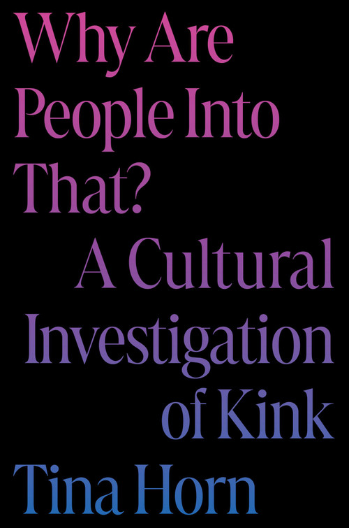 Why Are People Into That? (A Cultural Investigation of Kink) by Tina Horn, 9780306832567