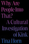 Why Are People Into That? (A Cultural Investigation of Kink) by Tina Horn, 9780306832567