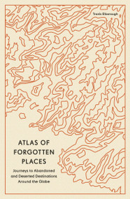 Atlas of Forgotten Places (Journeys to Abandoned and Deserted Destinations Around the Globe) - 9780711290846 by Travis Elborough, 9780711290846