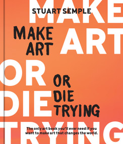 Make Art or Die Trying (The Only Art Book You'll Ever Need If You Want to Make Art That Changes the World) by Stuart Semple, 9780760387030