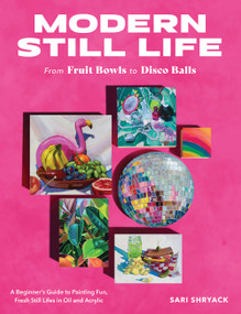 Modern Still Life: From Fruit Bowls to Disco Balls (A beginner's guide to painting fun, fresh still lifes in oil and acrylic) by Sari Shryack, 9780760388730