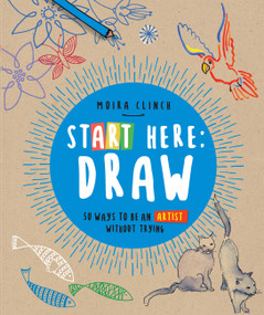 Start Here: Draw (50 Ways To Be an Artist Without Trying) by Moira Clinch, 9780760390252