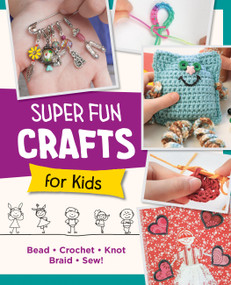 Super Fun Crafts for Kids (Bead, Crochet, Knot, Braid, Sew!) by Editors of Quarry Books, 9780760390702