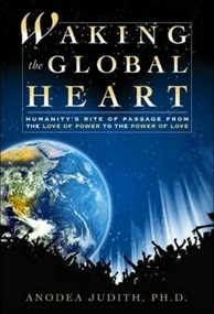 Waking the Global Heart (Humanity's Rite of Passage from the Love of Power to the Power of Love) by Anodea Judith, 9780972002899