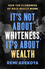It's Not About Whiteness, It's About Wealth (How the Economics of Race Really Work) by Remi Adekoya, 9781408716663