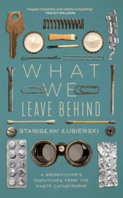 What We Leave Behind (A Birdwatcher's Dispatches from the Waste Catastrophe) by Stanislaw Lubienski, 9781529418866
