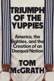 Triumph of the Yuppies (America, the Eighties, and the Creation of an Unequal Nation) by Tom McGrath, 9781538725993