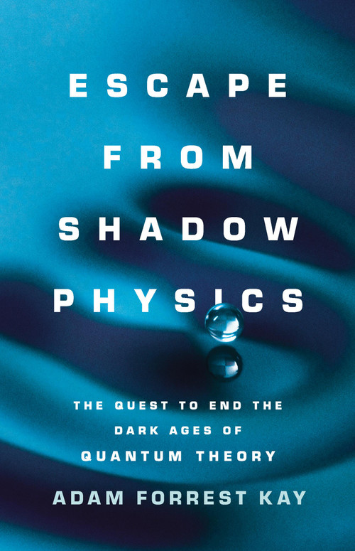 Escape from Shadow Physics (The Quest to End the Dark Ages of Quantum Theory) by Adam Kay, 9781541675780