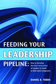 Feeding Your Leadership Pipeline (How to Develop the Next Generation of Leaders in Small to Mid-Sized Companies) by Daniel Tobin, 9781562867102