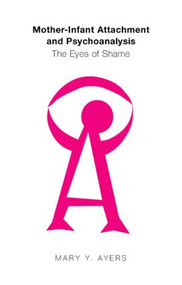 Mother-Infant Attachment and Psychoanalysis (The Eyes of Shame) by Mary Y. Ayers, 9781583912881