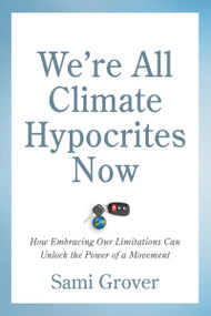 We're All Climate Hypocrites Now (How Embracing Our Limitations Can Unlock the Power of a Movement) by Sami Grover, 9780865719606