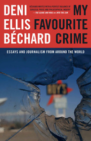 My Favourite Crime (Essays and Journalism from Around the World) by Deni Ellis Béchard, 9781772012323