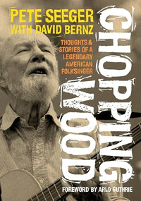 Chopping Wood (Thoughts & Stories Of A Legendary American Folksinger) by Pete Seeger, David Bernz, Arlo Guthrie, 9781916829022