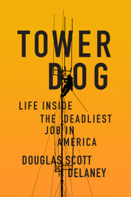 Tower Dog (Life Inside the Deadliest Job in America) by Douglas Scott Delaney, 9781619029385