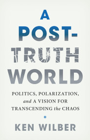 A Post-Truth World (Politics, Polarization, and a Vision for Transcending the Chaos) by Ken Wilber, 9781645473558