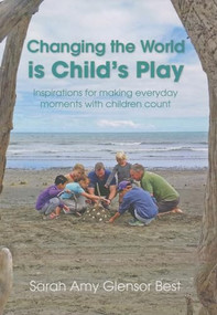 Changing the World Is Child's Play (Inspirations for Making Everyday Moments with Children Count) by Sarah Amy Glensor Best, 9780994114211