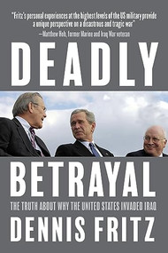 Deadly Betrayal (The Truth About Why the United States Invaded Iraq) by Dennis Fritz, 9781682194379