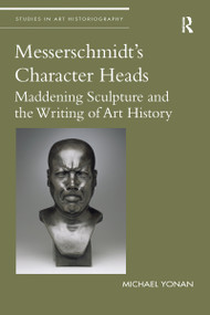 Messerschmidt's Character Heads (Maddening Sculpture and the Writing of Art History) - 9781032096308 by Michael Yonan, 9781032096308