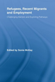 Refugees, Recent Migrants and Employment (Challenging Barriers and Exploring Pathways) - 9780415807869 by Sonia McKay, 9780415807869