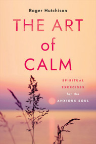 The Art of Calm (Spiritual Exercises for the Anxious Soul) by Roger Hutchison, 9781640656321