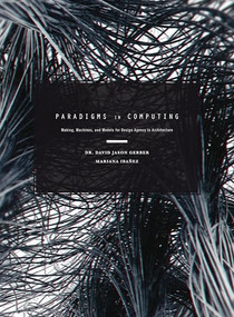 Paradigms in Computing (Making, Machines, and Models for Design Agency in Architecture) by David Jason Gerber, Mariana Ibañez, 9781938740091