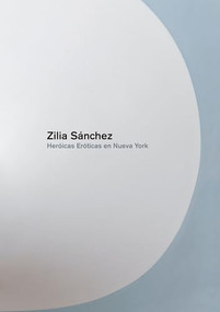 Zilia Sanchez (Heroicas Eroticas en Nueva York) by Zilia Sanchez, 9781940291390