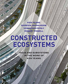 Constructed Ecosystems (Ideas and Subsystems in the Work of Ken Yeang) by Ken Yeang, Shireen Jahnkassim, 9781940743158