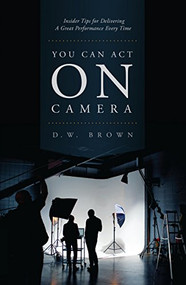 You Can Act on Camera (Insider Tips for Delivering a Great Performance Every Time) by D.W. Brown, 9781615932337