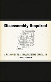 Disassembly Required (A Field Guide to Actually Existing Capitalism) by Geoff Mann, 9781849351263