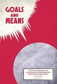 Goals and Means (Anarchism, Syndicalism, and Internationalism in the Origins of the Federación Anarquista Ibérica) by Jason Garner, 9781849352253