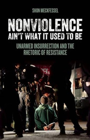 Nonviolence Ain't What It Used To Be (Unarmed Insurrection and the Rhetoric of Resistance) by Shon Meckfessel, 9781849352291