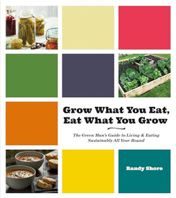 Grow What You Eat, Eat What You Grow (The Green Mans Guide to Living & Eating Sustainably All Year Round) by Randy Shore, 9781551525488