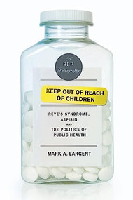 Keep Out of Reach of Children (Reyes Syndrome, Aspirin, and the Politics of Public Health) by Mark A.  Largent, 9781934137888