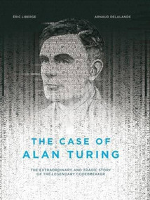 The Case of Alan Turing (The Extraordinary and Tragic Story of the Legendary Codebreaker) by Eric Liberge, Arnaud Delalande, David Homel, 9781551526508