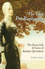 The Lost Pre-Raphaelite (The Secret Life and Loves of Robert Bateman) by Nigel Daly, 9781908524386