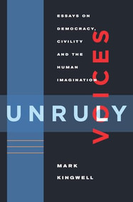 Unruly Voices (Essays on Democracy, Civility and the Human Imagination) by Mark Kingwell, 9781926845845