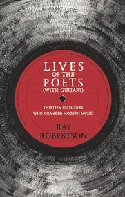 Lives of the Poets (with Guitars) (Thirteen Outsiders Who Changed Modern Music) by Ray Robertson, 9781771960724
