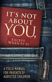 It's Not About You, Except When It Is (A Field Manual For Parents of Addicted Children) by Barbara Victoria, 9781936290949