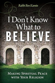I Don't Know What to Believe (Making Spiritual Peace with Your Religion) by Ben Kamin, 9781942094043