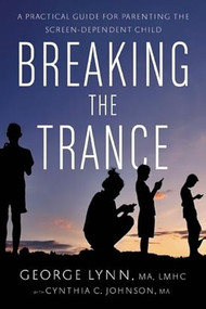 Breaking the Trance (A Practical Guide for Parenting the Screen-Dependent Child) by George T. Lynn, Cynthia C. Johnson, 9781942094265