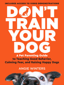 Don't Train Your Dog (A Brilliantly Simple Parenting Guide to Teaching Good Behavior, Calming Fear, and Raising Happy Dogs) by Angie Winters, 9781637560334