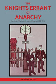 The Knights Errant of Anarchy (London and the Italian Anarchist Diaspora (1880-1917)) by Pietro Di Paola, 9781849352987