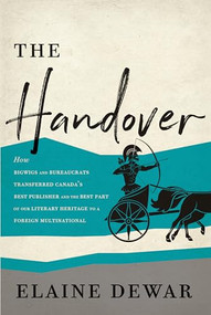 The Handover (How Bigwigs and Bureaucrats Transferred Canada's Best Publisher and the Best Part of Our Literary Heritage to a Foreign Multinational) by Elaine Dewar, 9781771961110