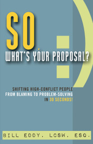 So, What's Your Proposal? (Shifting High-Conflict People from Blaming to Problem-Solving in 30 Seconds!) by Bill Eddy, 9781936268627