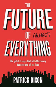 The Future of Almost Everything (The Global Changes That Will Affect Every Business and All Our Lives) by Patrick Dixon, 9781781254974