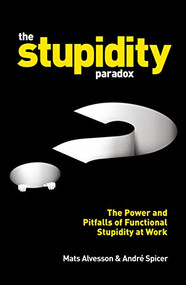 The Stupidity Paradox (The Power and Pitfalls of Functional Stupidity at Work) by Mats  Alvesson, André  Spicer, 9781781255414
