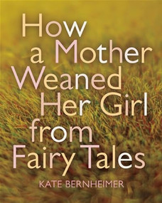 How a Mother Weaned Her Girl from Fairy Tales (and Other Stories) by Kate Bernheimer, Catherine Eyde, 9781566893473
