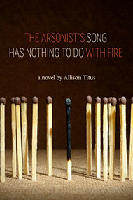 The Arsonist's Song Has Nothing to Do With Fire by Allison Titus, 9780988692251