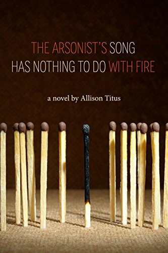 The Arsonist's Song Has Nothing to Do With Fire by Allison Titus, 9780988692251